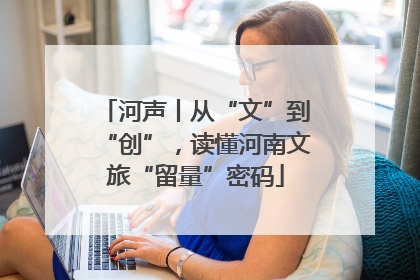河声丨从“文”到“创”，读懂河南文旅“留量”密码